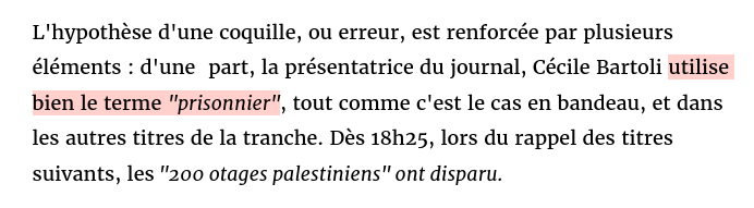 Extrait de l'article d'Arrêt Sur Images :

L'hypothése d'une coquille, ou erreur, est renforcée par plusieurs éléments : d'une part, la présentatrice du journal, Cécile Bartoli utilise bien le terme "prisonnier", tout comme c'est le cas en bandeau, et dans les autres titres de la tranche. Dés 18h25, lors du rappel des titres suivants, les "200 otages palestiniens" ont disparu. 