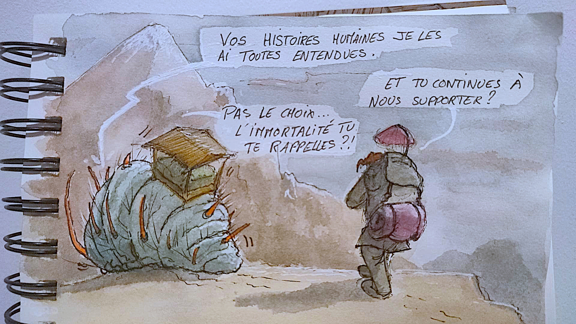 croquis à l'aquarelle et et à l'encre.
Dans un paysage de montagne, deux personnages. Une chenille géante portant une sorte de cabane sur son dos. La chenille est bleu-vert recouverte de piques et de poils urticants. Derrière, un homme marche, chargé d'un énorme sac au sommet duquel se trouve une petite ombrelle. 
Un dialogue s'engage entre eux:
-la chenille: "Vos histoires humaines, je les ai toutes entendues.
- l'homme: " Et tu continues à nous supporter?"
-la chenille: "Pas le choix... L'immortalité tu te rappelles?!"