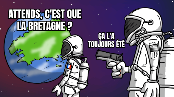 Mème : un astronaute regarde la Terre en disant « Attends, c'est que la Bretagne ? ». Un autre, derrière lui, le tient en joue avec un pistolet et répond « Ça l'a toujours été ». Mème : un astronaute regarde la Terre en disant « Attends, c'est que la Bretagne ? ». Un autre, derrière lui, le tient en joue avec un pistolet et répond « Ça l'a toujours été ».
