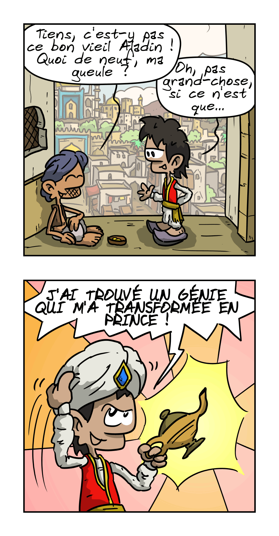 BD en 6 images.

IMAGE 1. Une rue en Perse antique. Un clochard dit « Tiens, c'est-y pas ce bon vieil Aladin ! Quoi de neuf, ma gueule ? » En face, Aladin répond : « Oh, pas grand-chose, si ce n'est que… »

IMAGE 2. Aladin montre sa lampe magique d'un geste théâtral et annonce avec fierté : « J'AI TROUVÉ UN GÉNIE QUI M'A TRANSFORMÉ EN PRINCE ! »
