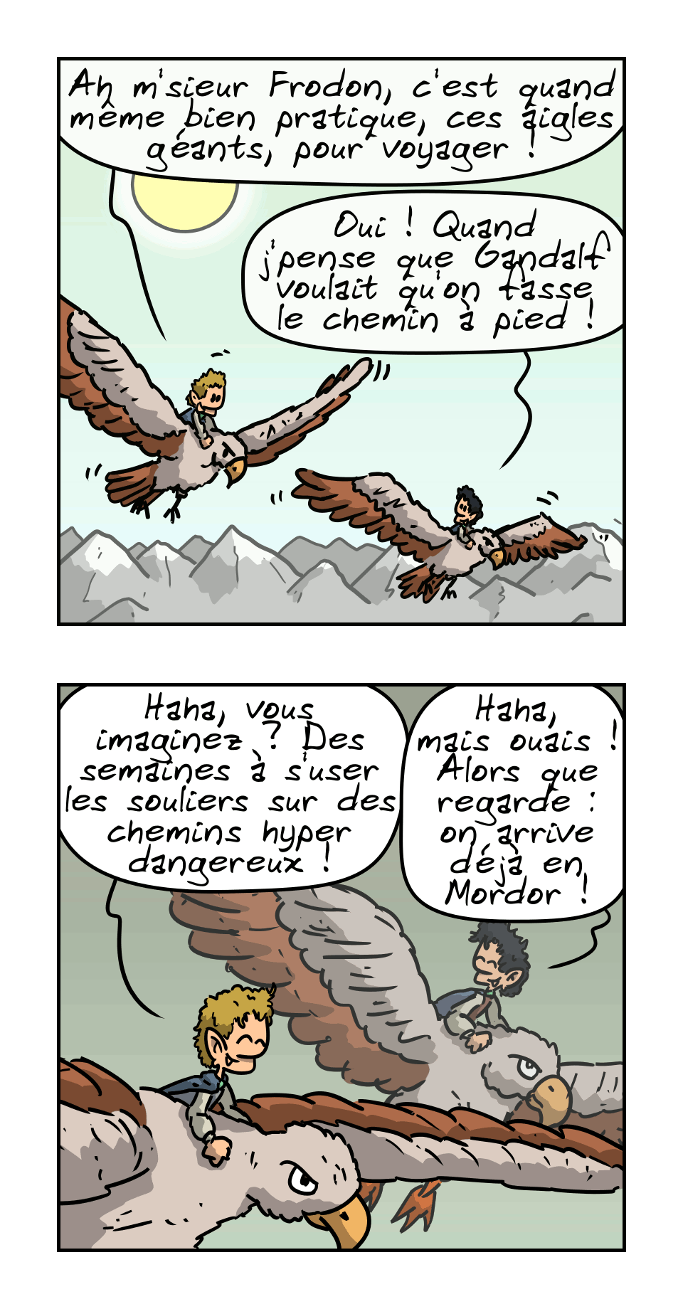 ▔▀█▄▁ [9:39:10] % alt-text-lcm markdown/blog-new/2026-05-19_cn_les-aigles.md
BD en 6 images.

IMAGE 1. On voit deux aigles géants dans le ciel, avec deux personnages assis dessus. L'un dit : « Ah m'sieur Frodon, c'est quand même bien pratique, ces aigles géants, pour voyager ! » L'autre : « Oui ! Quand j'pense que Gandalf voulait qu'on fasse le chemin à pied ! »

IMAGE 2. Sam rigole : « Haha, vous imaginez ? Des semaines à s'user les souliers sur des chemins hyper dangereux ! » Frodon rigole aussi : « Haha, mais ouais ! Alors que regarde : on arrive déjà en Mordor ! »
