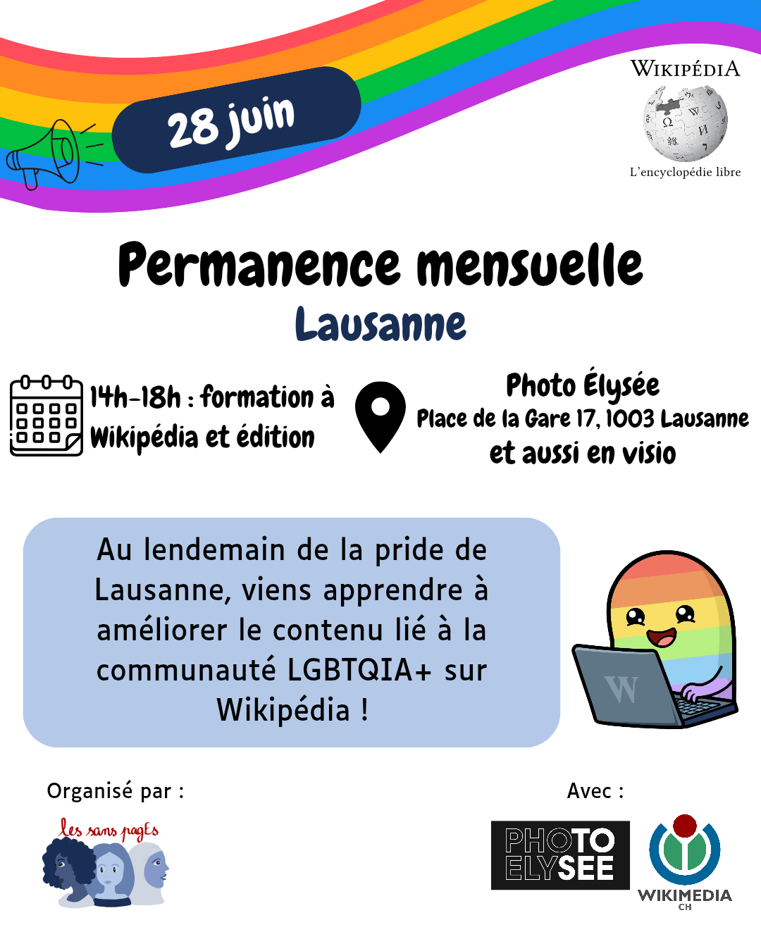 28 juin 
Permanence mensuelle
Lausanne
14h-18h : formation à Wikipédia et édition  
Photo Élysée
Place de la Gare 17, 1003 Lausanne
et aussi en visio

Au lendemain de la pride de Lausanne, viens apprendre à améliorer le contenu lié à la communauté LGBTQIA+ sur Wikipédia !

Organisé par : les sans pagEs
Avec Photo Élysée et Wikimedia CH